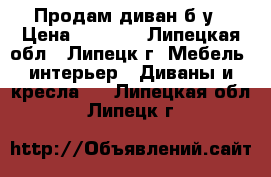 Продам диван б/у › Цена ­ 3 000 - Липецкая обл., Липецк г. Мебель, интерьер » Диваны и кресла   . Липецкая обл.,Липецк г.